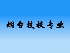煙臺技校有哪些專業(yè)比較好？